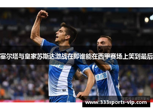塞尔塔与皇家苏斯达激战在即谁能在西甲赛场上笑到最后